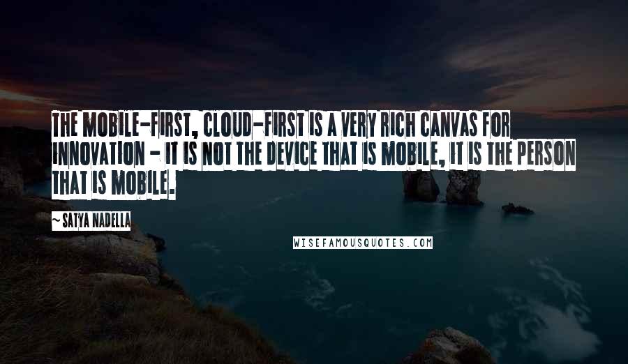Satya Nadella quotes: The mobile-first, cloud-first is a very rich canvas for innovation - it is not the device that is mobile, it is the person that is mobile. Satya Nadella quotes: The mobile-first, cloud-first is a very rich canvas for innovation - it is not the device that is mobile, it is the person that is mobile.