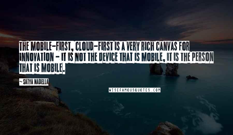 Satya Nadella quotes: The mobile-first, cloud-first is a very rich canvas for innovation - it is not the device that is mobile, it is the person that is mobile.