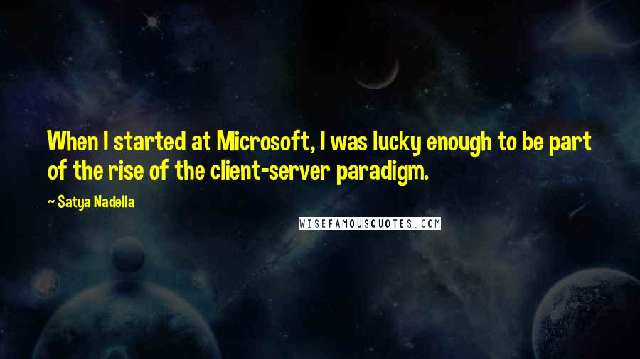 Satya Nadella quotes: When I started at Microsoft, I was lucky enough to be part of the rise of the client-server paradigm.