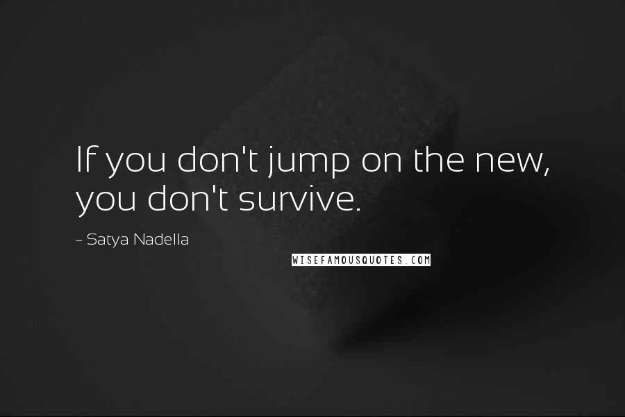 Satya Nadella quotes: If you don't jump on the new, you don't survive.