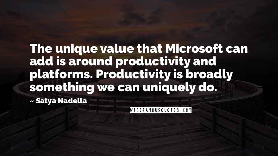 Satya Nadella quotes: The unique value that Microsoft can add is around productivity and platforms. Productivity is broadly something we can uniquely do.