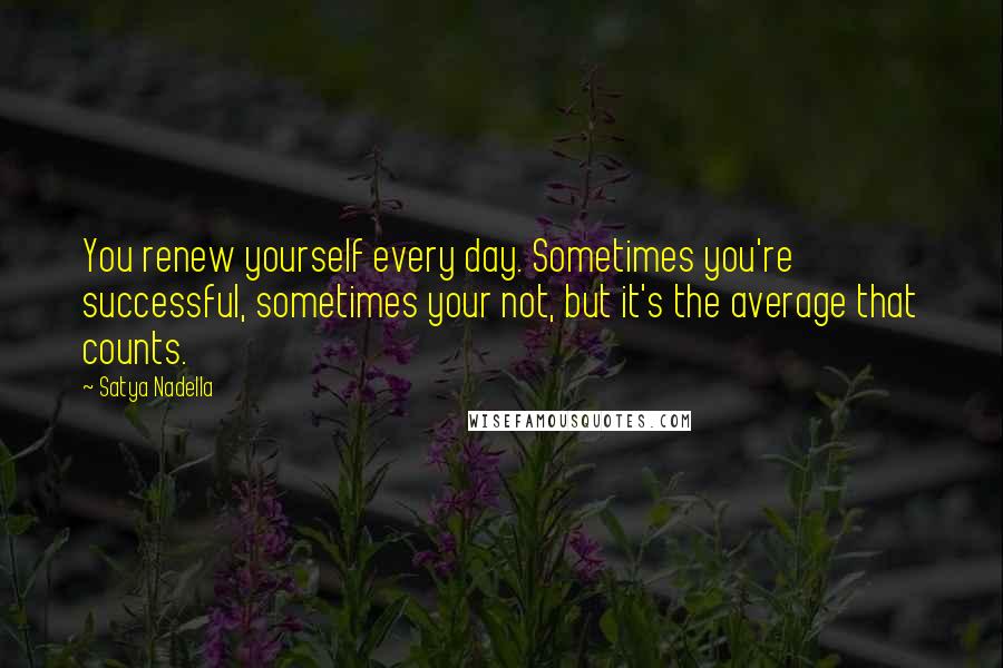 Satya Nadella quotes: You renew yourself every day. Sometimes you're successful, sometimes your not, but it's the average that counts. Satya Nadella quotes: You renew yourself every day. Sometimes you're successful, sometimes your not, but it's the average that counts.