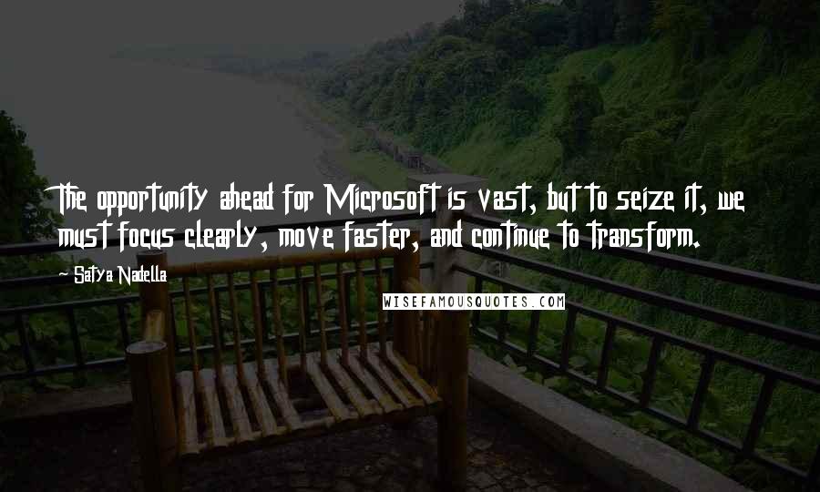 Satya Nadella quotes: The opportunity ahead for Microsoft is vast, but to seize it, we must focus clearly, move faster, and continue to transform. Satya Nadella quotes: The opportunity ahead for Microsoft is vast, but to seize it, we must focus clearly, move faster, and continue to transform.