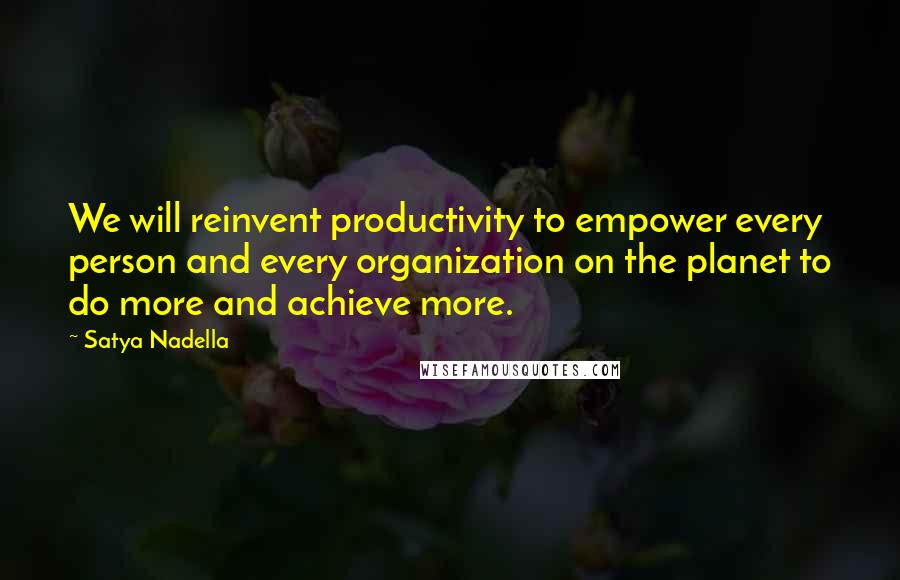 Satya Nadella quotes: We will reinvent productivity to empower every person and every organization on the planet to do more and achieve more.