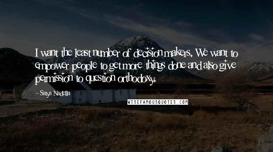 Satya Nadella quotes: I want the least number of decision makers. We want to empower people to get more things done and also give permission to question orthodoxy.