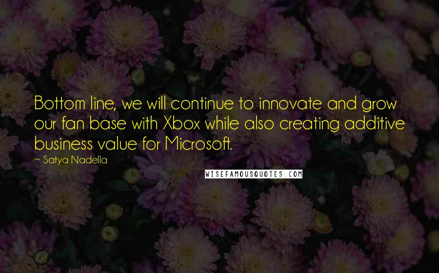 Satya Nadella quotes: Bottom line, we will continue to innovate and grow our fan base with Xbox while also creating additive business value for Microsoft. Satya Nadella quotes: Bottom line, we will continue to innovate and grow our fan base with Xbox while also creating additive business value for Microsoft.