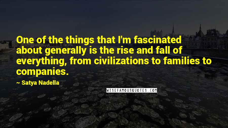 Satya Nadella quotes: One of the things that I'm fascinated about generally is the rise and fall of everything, from civilizations to families to companies. Satya Nadella quotes: One of the things that I'm fascinated about generally is the rise and fall of everything, from civilizations to families to companies.