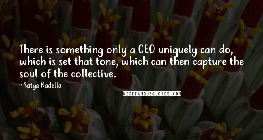 Satya Nadella quotes: There is something only a CEO uniquely can do, which is set that tone, which can then capture the soul of the collective. Satya Nadella quotes: There is something only a CEO uniquely can do, which is set that tone, which can then capture the soul of the collective.