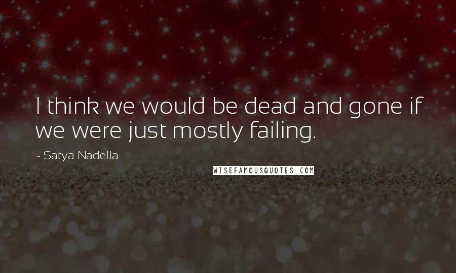 Satya Nadella quotes: I think we would be dead and gone if we were just mostly failing.