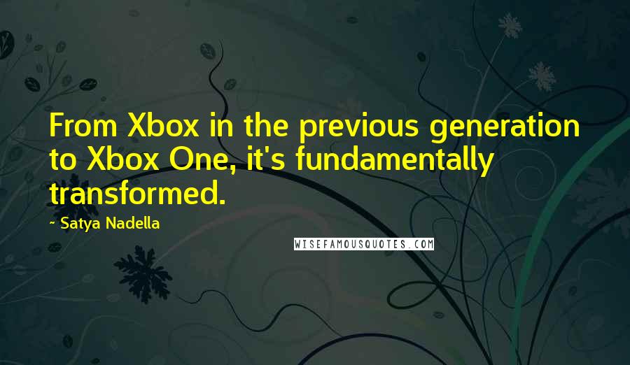 Satya Nadella quotes: From Xbox in the previous generation to Xbox One, it's fundamentally transformed.