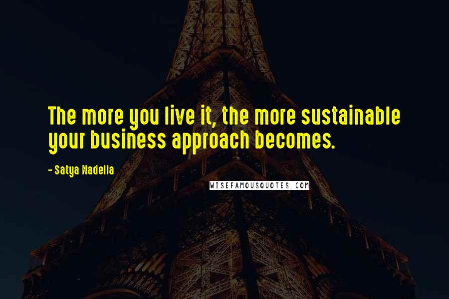 Satya Nadella quotes: The more you live it, the more sustainable your business approach becomes.