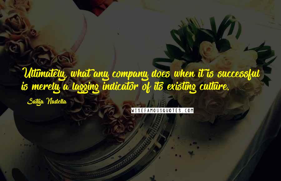 Satya Nadella quotes: Ultimately, what any company does when it is successful is merely a lagging indicator of its existing culture. Satya Nadella quotes: Ultimately, what any company does when it is successful is merely a lagging indicator of its existing culture.