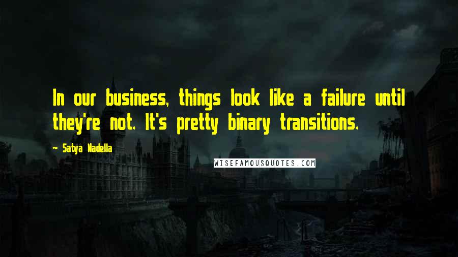 Satya Nadella quotes: In our business, things look like a failure until they're not. It's pretty binary transitions.
