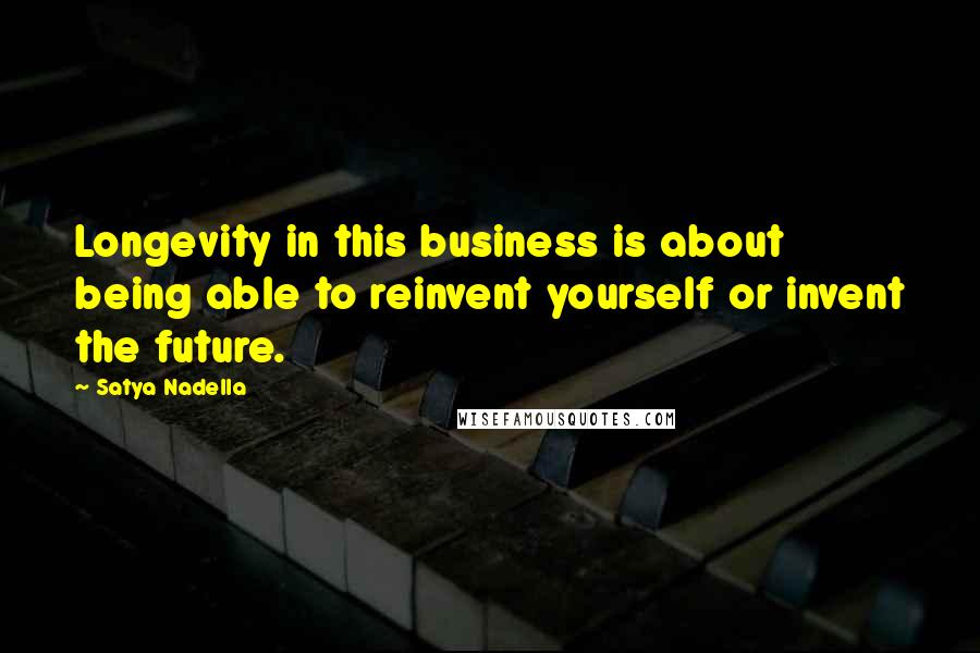 Satya Nadella quotes: Longevity in this business is about being able to reinvent yourself or invent the future.