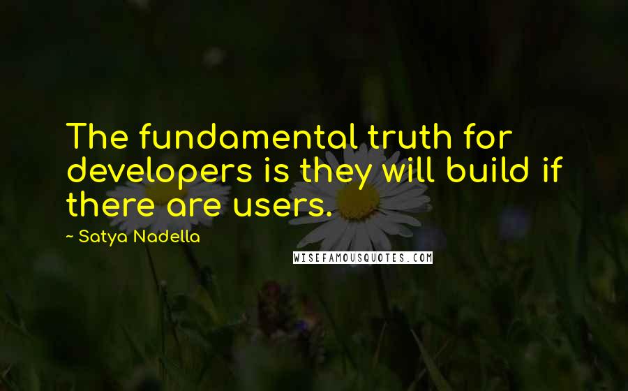 Satya Nadella quotes: The fundamental truth for developers is they will build if there are users.
