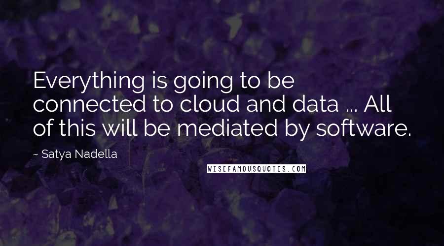 Satya Nadella quotes: Everything is going to be connected to cloud and data ... All of this will be mediated by software.