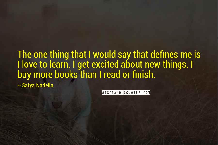 Satya Nadella quotes: The one thing that I would say that defines me is I love to learn. I get excited about new things. I buy more books than I read or finish. Satya Nadella quotes: The one thing that I would say that defines me is I love to learn. I get excited about new things. I buy more books than I read or finish.