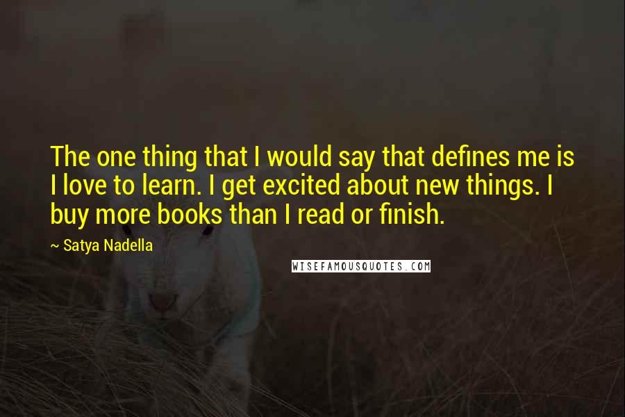 Satya Nadella quotes: The one thing that I would say that defines me is I love to learn. I get excited about new things. I buy more books than I read or finish.