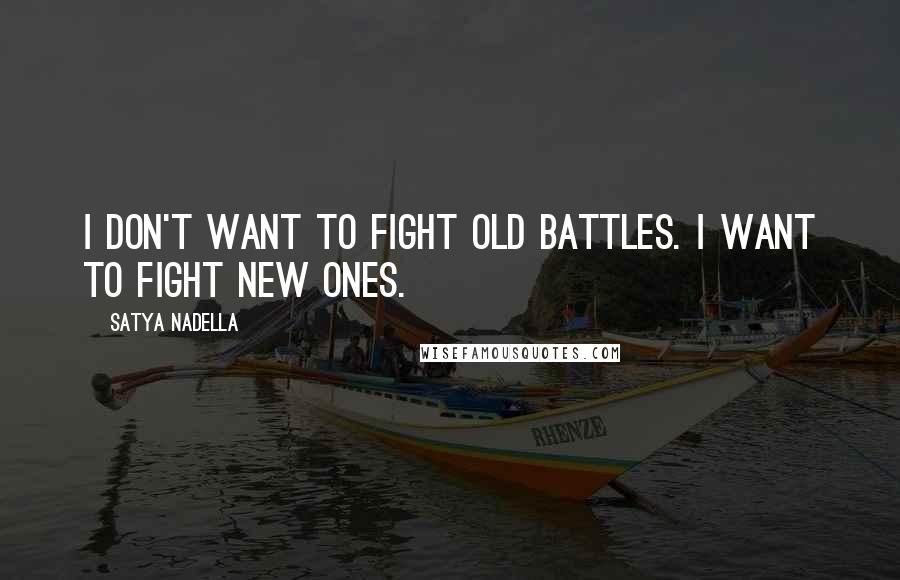 Satya Nadella quotes: I don't want to fight old battles. I want to fight new ones.