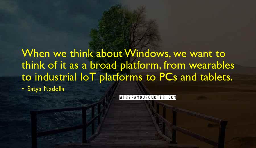 Satya Nadella quotes: When we think about Windows, we want to think of it as a broad platform, from wearables to industrial IoT platforms to PCs and tablets. Satya Nadella quotes: When we think about Windows, we want to think of it as a broad platform, from wearables to industrial IoT platforms to PCs and tablets.
