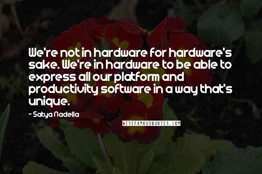 Satya Nadella quotes: We're not in hardware for hardware's sake. We're in hardware to be able to express all our platform and productivity software in a way that's unique. Satya Nadella quotes: We're not in hardware for hardware's sake. We're in hardware to be able to express all our platform and productivity software in a way that's unique.
