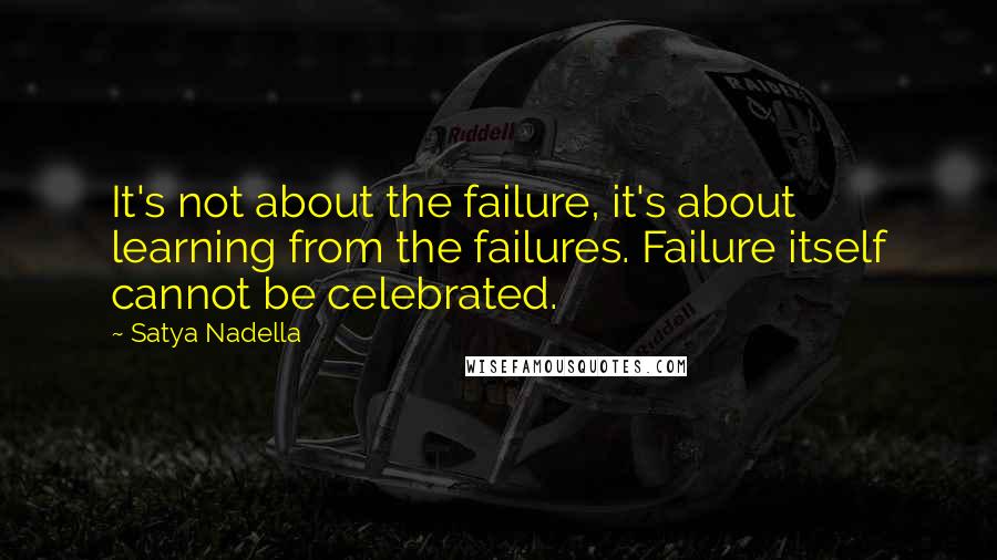 Satya Nadella quotes: It's not about the failure, it's about learning from the failures. Failure itself cannot be celebrated. Satya Nadella quotes: It's not about the failure, it's about learning from the failures. Failure itself cannot be celebrated.