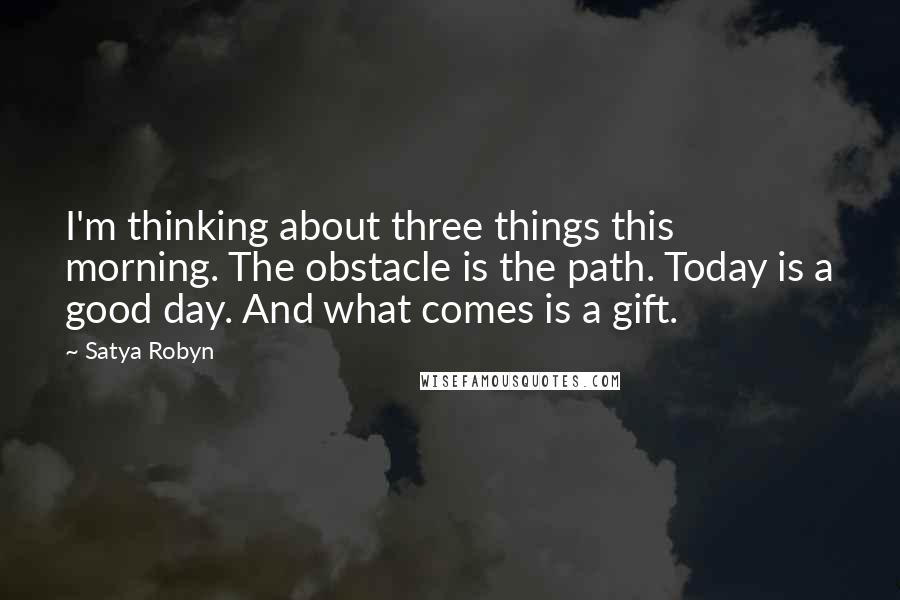 Satya Robyn quotes: I'm thinking about three things this morning. The obstacle is the path. Today is a good day. And what comes is a gift. Satya Robyn quotes: I'm thinking about three things this morning. The obstacle is the path. Today is a good day. And what comes is a gift.