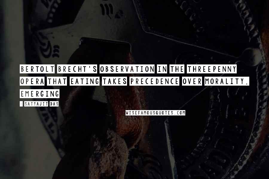 Satyajit Das quotes: Bertolt Brecht's observation in The Threepenny Opera that eating takes precedence over morality. Emerging