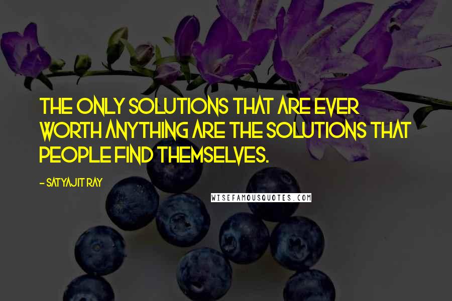Satyajit Ray quotes: The only solutions that are ever worth anything are the solutions that people find themselves.