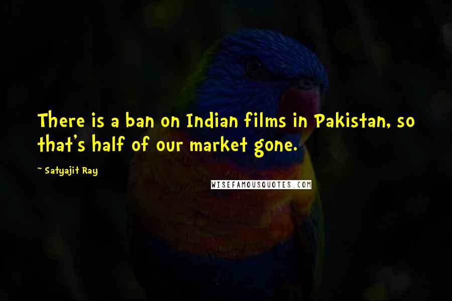 Satyajit Ray quotes: There is a ban on Indian films in Pakistan, so that's half of our market gone.