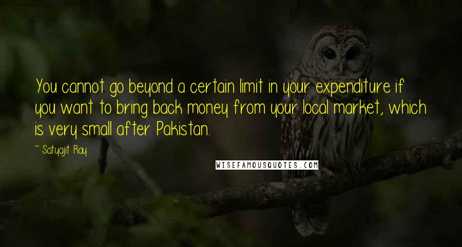 Satyajit Ray quotes: You cannot go beyond a certain limit in your expenditure if you want to bring back money from your local market, which is very small after Pakistan. Satyajit Ray quotes: You cannot go beyond a certain limit in your expenditure if you want to bring back money from your local market, which is very small after Pakistan.