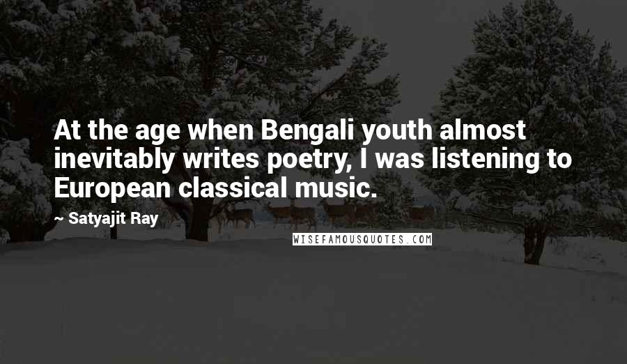 Satyajit Ray quotes: At the age when Bengali youth almost inevitably writes poetry, I was listening to European classical music.