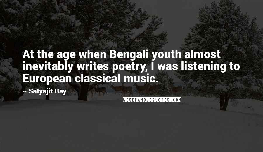 Satyajit Ray quotes: At the age when Bengali youth almost inevitably writes poetry, I was listening to European classical music. Satyajit Ray quotes: At the age when Bengali youth almost inevitably writes poetry, I was listening to European classical music.