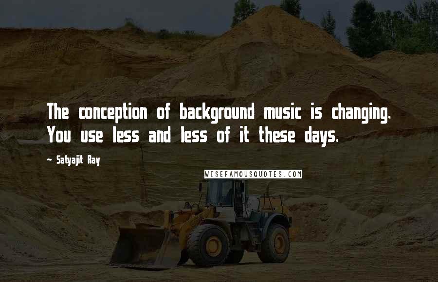 Satyajit Ray quotes: The conception of background music is changing. You use less and less of it these days.
