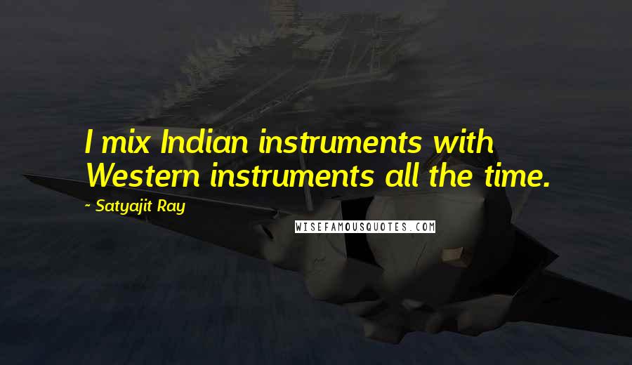 Satyajit Ray quotes: I mix Indian instruments with Western instruments all the time.