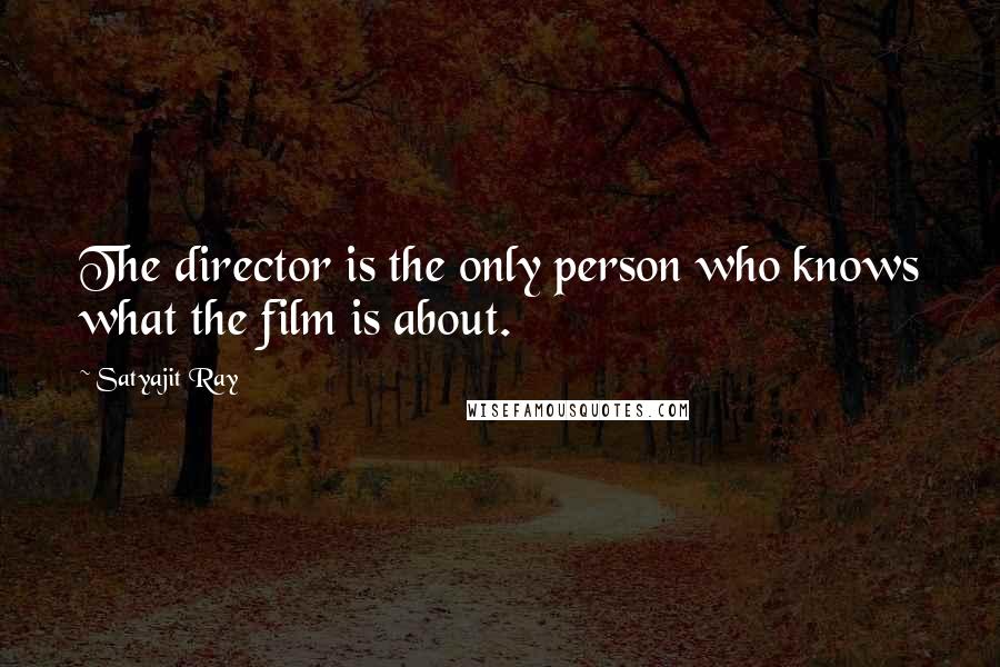 Satyajit Ray quotes: The director is the only person who knows what the film is about.