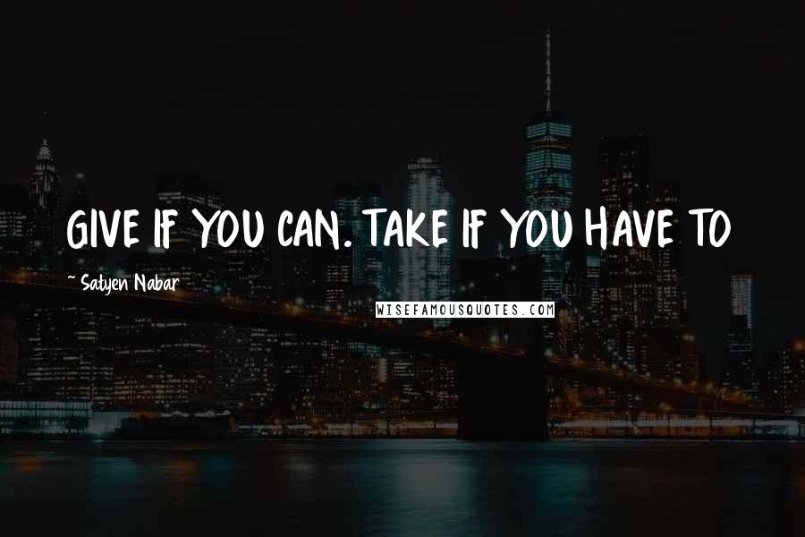 Satyen Nabar quotes: GIVE IF YOU CAN. TAKE IF YOU HAVE TO