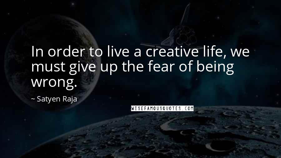 Satyen Raja quotes: In order to live a creative life, we must give up the fear of being wrong.