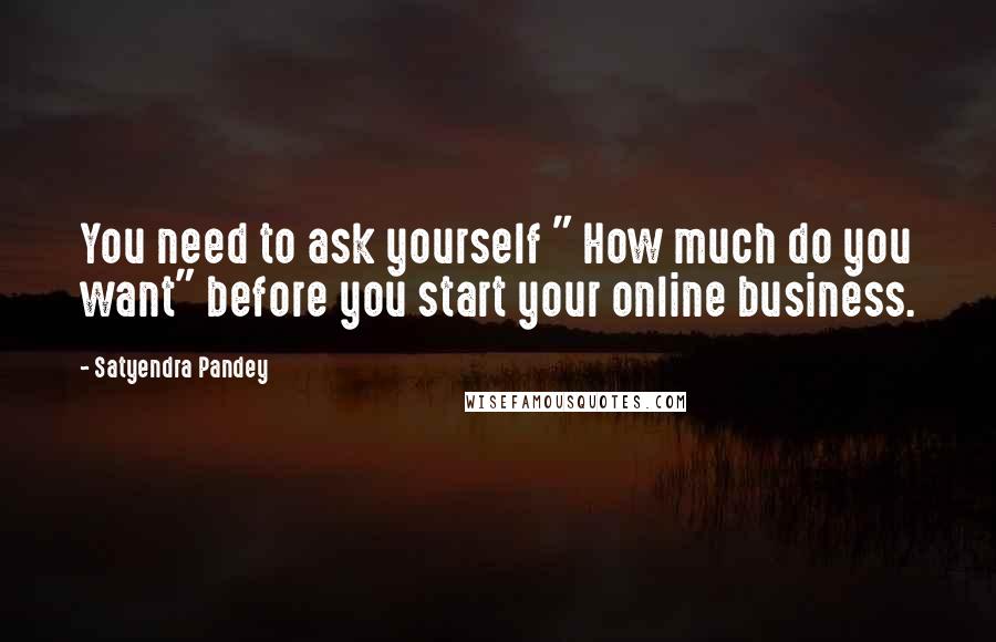 Satyendra Pandey quotes: You need to ask yourself " How much do you want" before you start your online business.