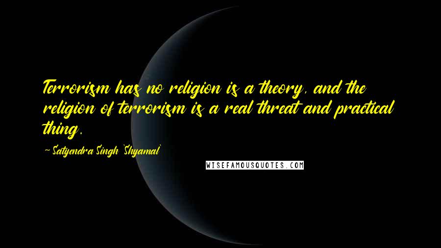 Satyendra Singh 'Shyamal' quotes: Terrorism has no religion is a theory, and the religion of terrorism is a real threat and practical thing.