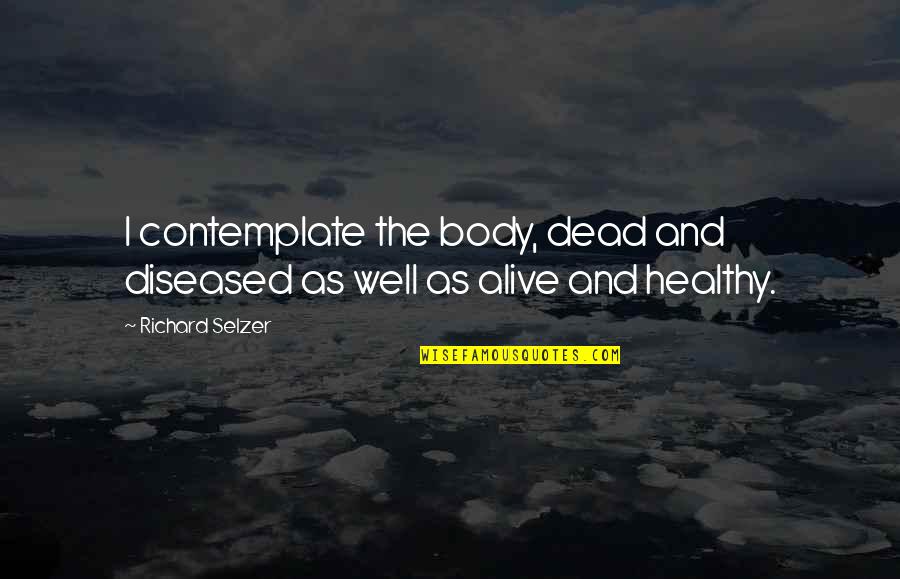 Saucerman Records Quotes By Richard Selzer: I contemplate the body, dead and diseased as