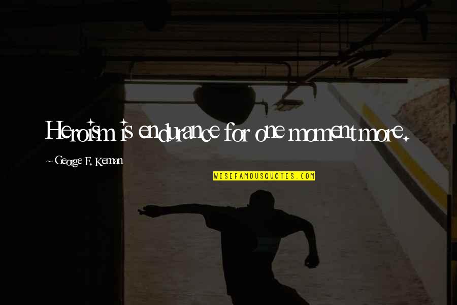 Saucha Quotes By George F. Kennan: Heroism is endurance for one moment more. Saucha Quotes By George F. Kennan: Heroism is endurance for one moment more.