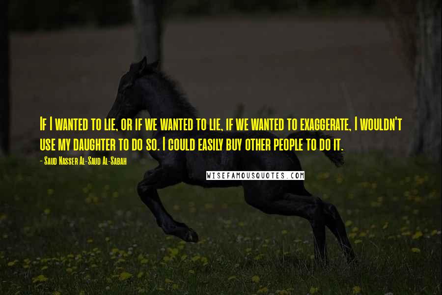 Saud Nasser Al-Saud Al-Sabah quotes: If I wanted to lie, or if we wanted to lie, if we wanted to exaggerate, I wouldn't use my daughter to do so. I could easily buy other people