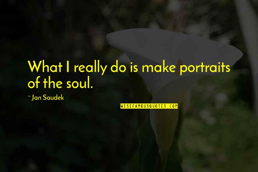 Saudek Quotes By Jan Saudek: What I really do is make portraits of Saudek Quotes By Jan Saudek: What I really do is make portraits of