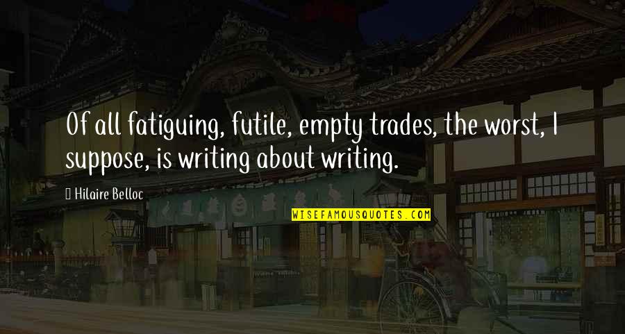 Saudelli Quotes By Hilaire Belloc: Of all fatiguing, futile, empty trades, the worst,