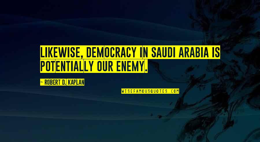 Saudi Quotes By Robert D. Kaplan: Likewise, democracy in Saudi Arabia is potentially our