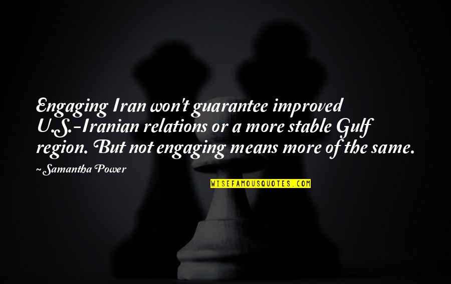 Sauerbeck Carly Quotes By Samantha Power: Engaging Iran won't guarantee improved U.S.-Iranian relations or Sauerbeck Carly Quotes By Samantha Power: Engaging Iran won't guarantee improved U.S.-Iranian relations or