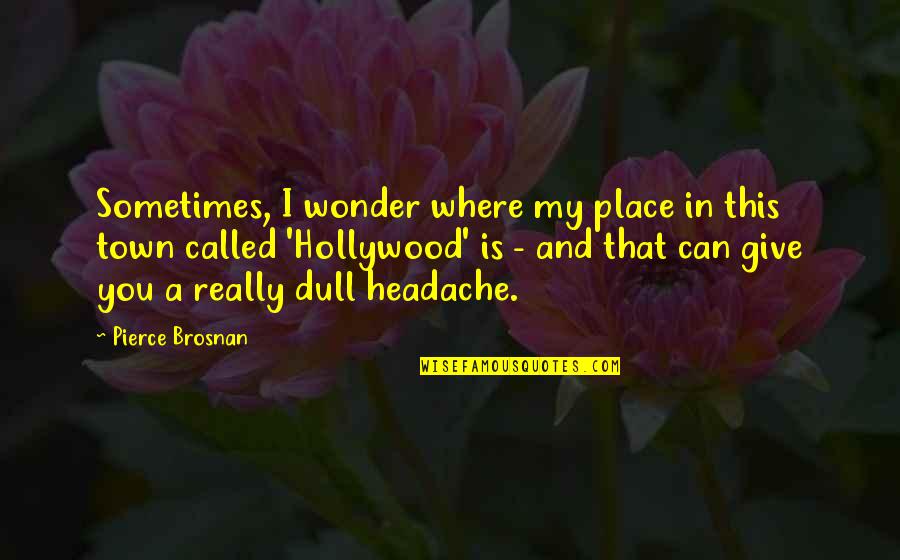 Sauerbrey Steamboat Quotes By Pierce Brosnan: Sometimes, I wonder where my place in this Sauerbrey Steamboat Quotes By Pierce Brosnan: Sometimes, I wonder where my place in this