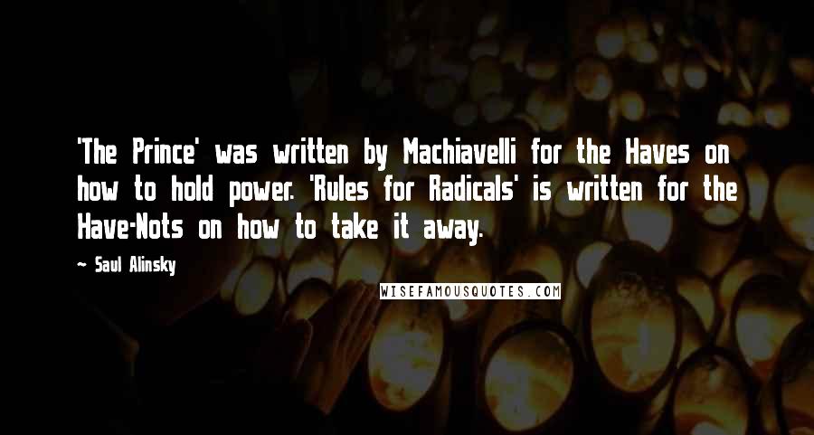 Saul Alinsky quotes: 'The Prince' was written by Machiavelli for the Haves on how to hold power. 'Rules for Radicals' is written for the Have-Nots on how to take it away.