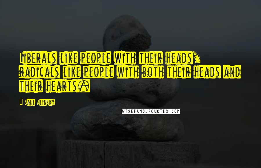 Saul Alinsky quotes: Liberals like people with their heads, radicals like people with both their heads and their hearts.
